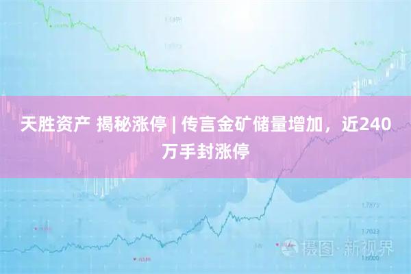 天胜资产 揭秘涨停 | 传言金矿储量增加，近240万手封涨停