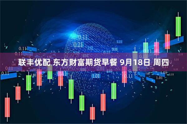 联丰优配 东方财富期货早餐 9月18日 周四