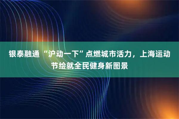 银泰融通 “沪动一下”点燃城市活力，上海运动节绘就全民健身新图景
