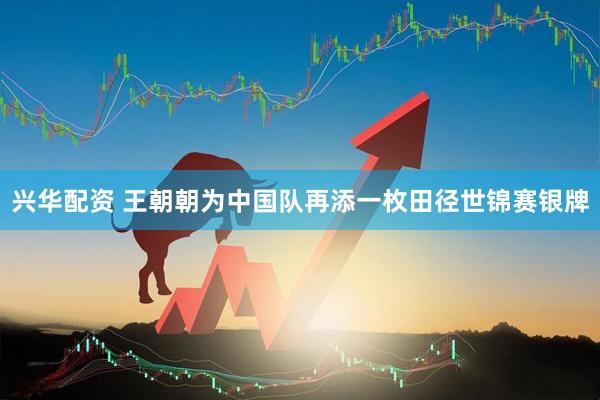 兴华配资 王朝朝为中国队再添一枚田径世锦赛银牌