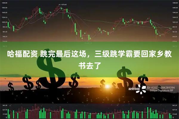 哈福配资 跳完最后这场，三级跳学霸要回家乡教书去了