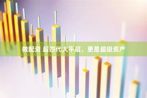 微配资 超四代大平层，更是超级资产