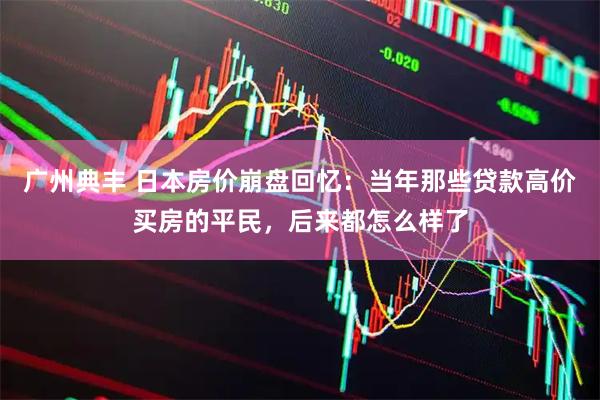 广州典丰 日本房价崩盘回忆：当年那些贷款高价买房的平民，后来都怎么样了