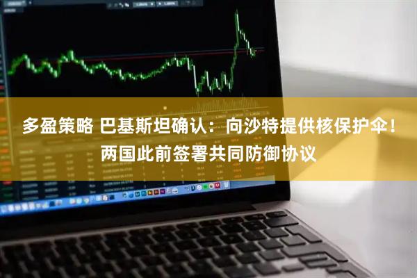 多盈策略 巴基斯坦确认：向沙特提供核保护伞！两国此前签署共同防御协议