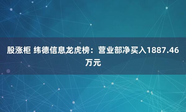 股涨柜 纬德信息龙虎榜：营业部净买入1887.46万元