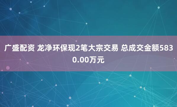 广盛配资 龙净环保现2笔大宗交易 总成交金额5830.00万元