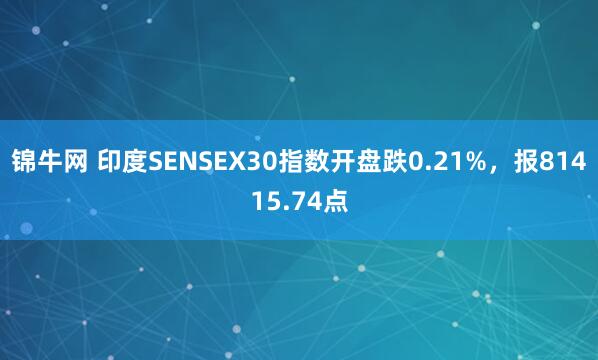 锦牛网 印度SENSEX30指数开盘跌0.21%，报81415.74点
