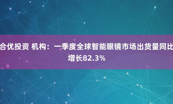 合优投资 机构：一季度全球智能眼镜市场出货量同比增长82.3%