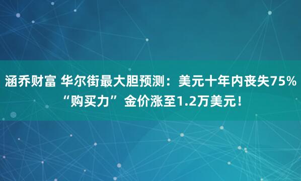 涵乔财富 华尔街最大胆预测：美元十年内丧失75%“购买力” 金价涨至1.2万美元！