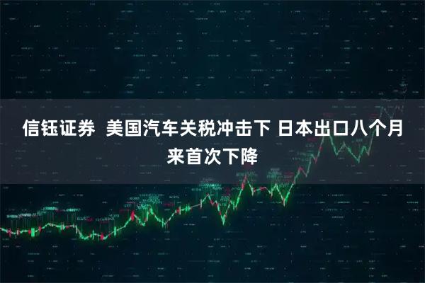 信钰证券  美国汽车关税冲击下 日本出口八个月来首次下降