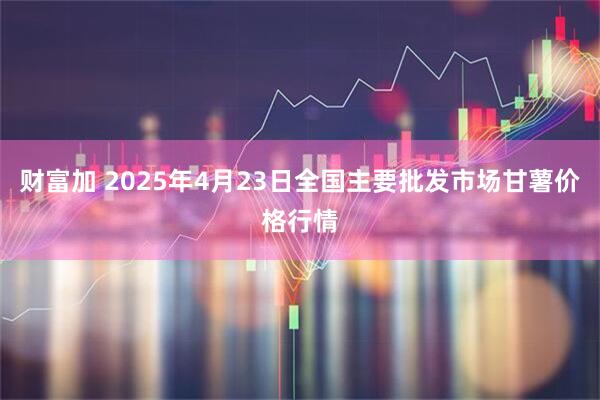 财富加 2025年4月23日全国主要批发市场甘薯价格行情