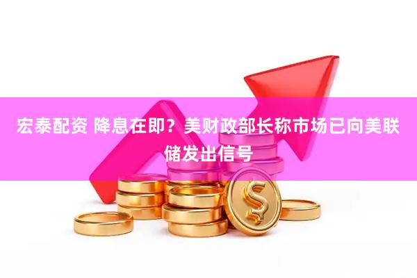 宏泰配资 降息在即？美财政部长称市场已向美联储发出信号