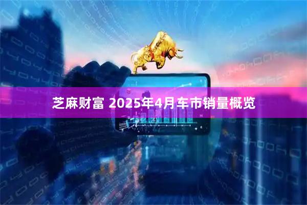 芝麻财富 2025年4月车市销量概览