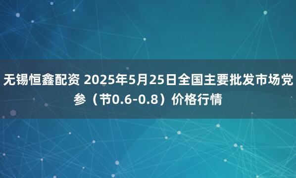 无锡恒鑫配资 2025年5月25日全国主要批发市场党参（节0.6-0.8）价格行情
