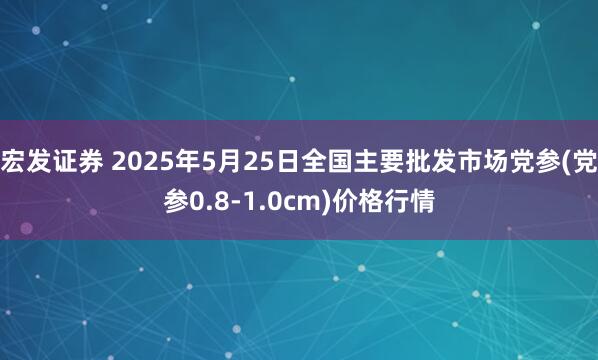 宏发证券 2025年5月25日全国主要批发市场党参(党参0.8-1.0cm)价格行情