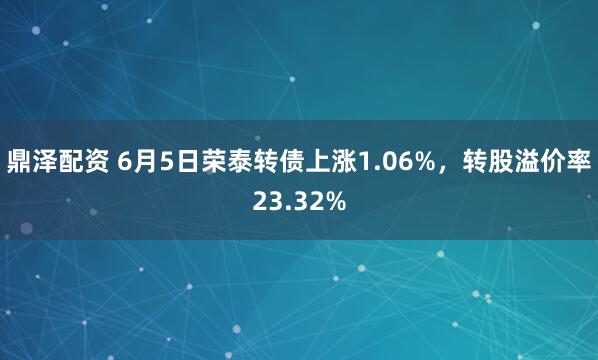 鼎泽配资 6月5日荣泰转债上涨1.06%，转股溢价率23.32%