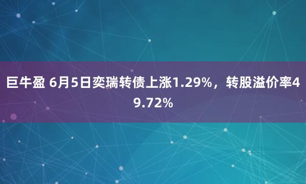 巨牛盈 6月5日奕瑞转债上涨1.29%，转股溢价率49.72%