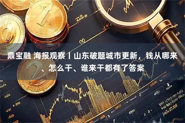 鼎宝融 海报观察丨山东破题城市更新，钱从哪来、怎么干、谁来干都有了答案