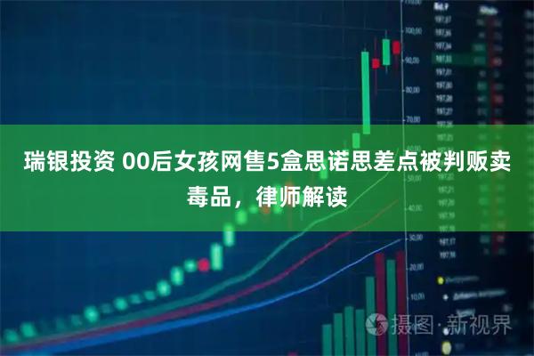 瑞银投资 00后女孩网售5盒思诺思差点被判贩卖毒品，律师解读