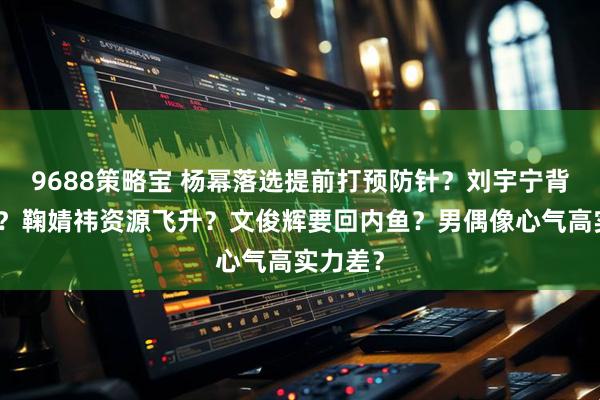 9688策略宝 杨幂落选提前打预防针？刘宇宁背靠大佬？鞠婧祎资源飞升？文俊辉要回内鱼？男偶像心气高实力差？