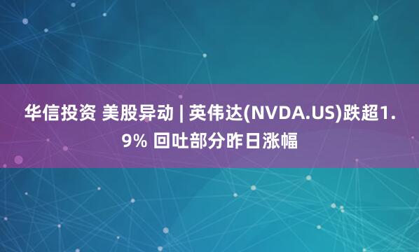 华信投资 美股异动 | 英伟达(NVDA.US)跌超1.9% 回吐部分昨日涨幅