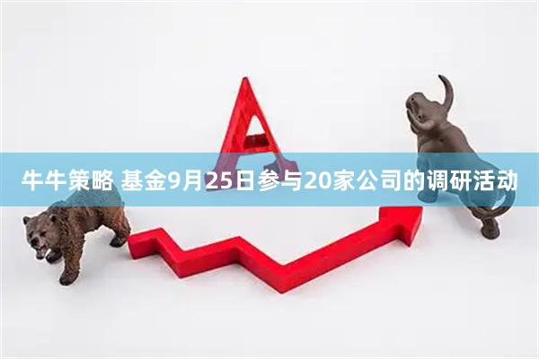 牛牛策略 基金9月25日参与20家公司的调研活动