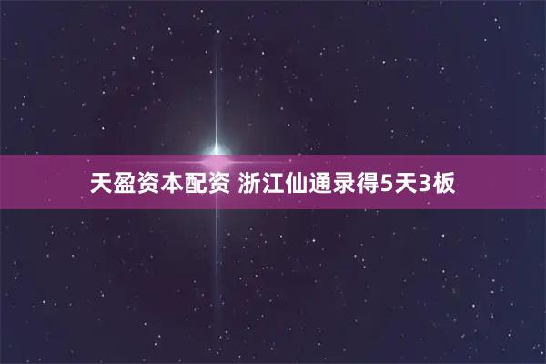 天盈资本配资 浙江仙通录得5天3板