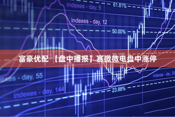 富豪优配 【盘中播报】赛微微电盘中涨停