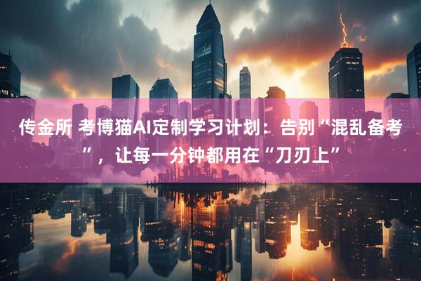 传金所 考博猫AI定制学习计划：告别“混乱备考”，让每一分钟都用在“刀刃上”