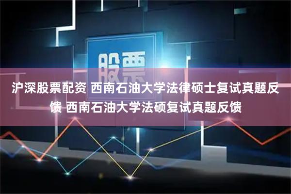 沪深股票配资 西南石油大学法律硕士复试真题反馈 西南石油大学法硕复试真题反馈