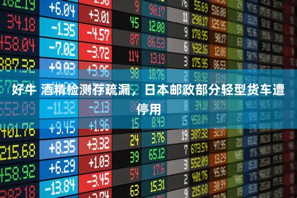 好牛 酒精检测存疏漏，日本邮政部分轻型货车遭停用