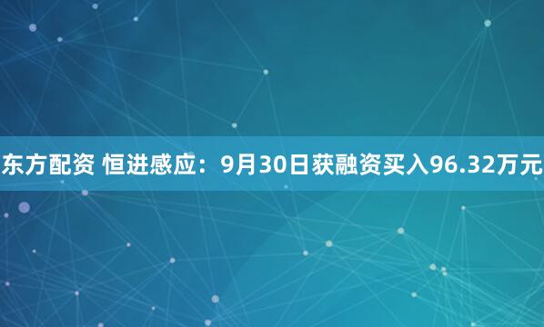 东方配资 恒进感应：9月30日获融资买入96.32万元