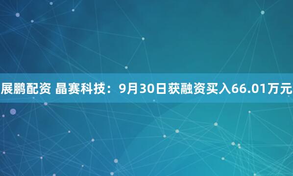 展鹏配资 晶赛科技：9月30日获融资买入66.01万元