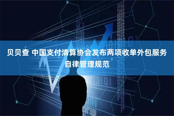 贝贝查 中国支付清算协会发布两项收单外包服务自律管理规范