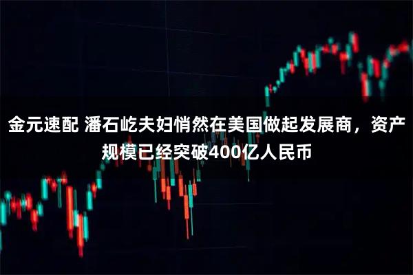 金元速配 潘石屹夫妇悄然在美国做起发展商，资产规模已经突破400亿人民币