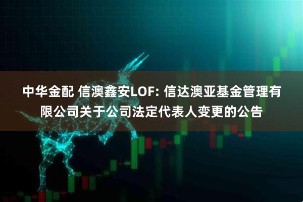 中华金配 信澳鑫安LOF: 信达澳亚基金管理有限公司关于公司法定代表人变更的公告