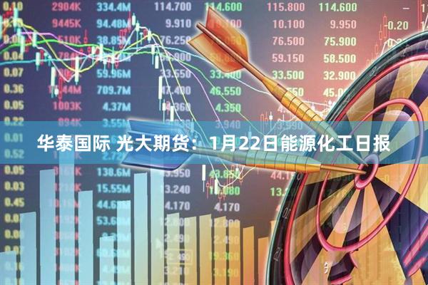 华泰国际 光大期货：1月22日能源化工日报