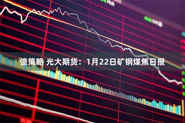 億策略 光大期货：1月22日矿钢煤焦日报