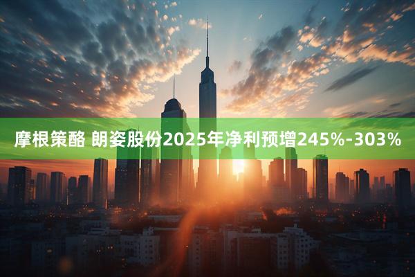 摩根策酪 朗姿股份2025年净利预增245%-303%
