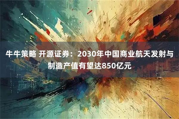 牛牛策略 开源证券：2030年中国商业航天发射与制造产值有望达850亿元