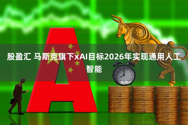 股盈汇 马斯克旗下xAI目标2026年实现通用人工智能
