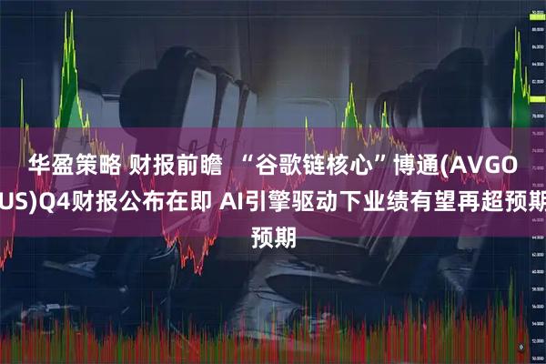 华盈策略 财报前瞻  “谷歌链核心”博通(AVGOUS)Q4财报公布在即 AI引擎驱动下业绩有望再超预期