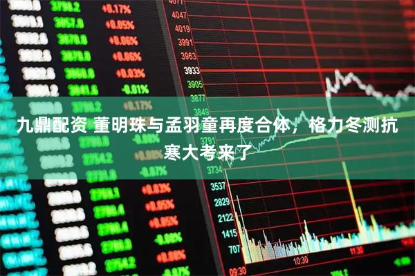 九鼎配资 董明珠与孟羽童再度合体，格力冬测抗寒大考来了