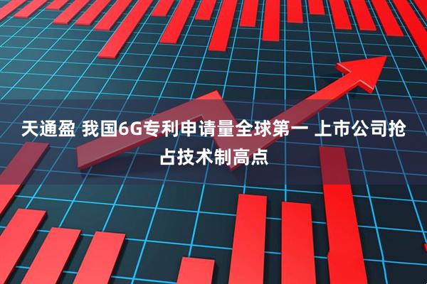 天通盈 我国6G专利申请量全球第一 上市公司抢占技术制高点