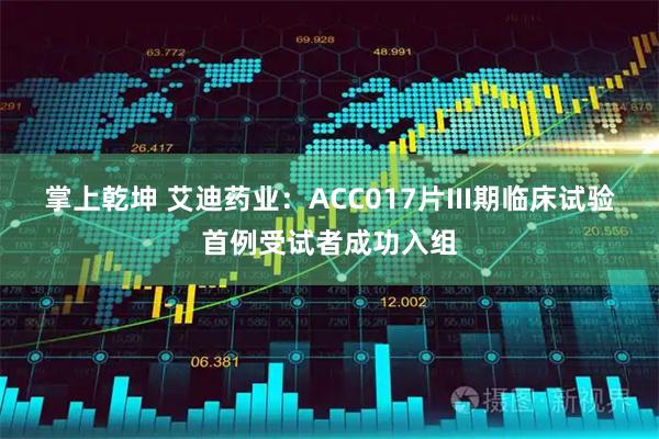 掌上乾坤 艾迪药业：ACC017片III期临床试验首例受试者成功入组