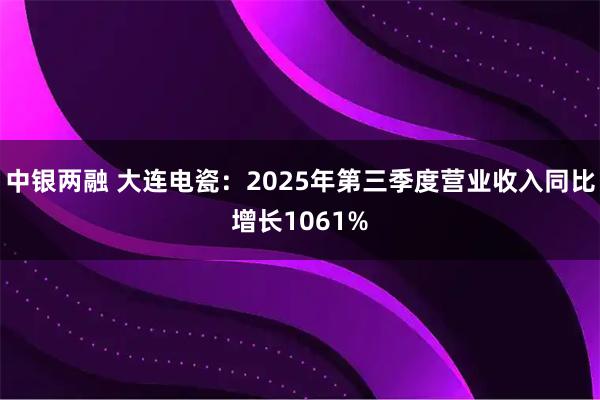 中银两融 大连电瓷：2025年第三季度营业收入同比增长1061%