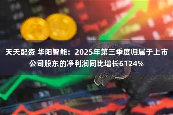天天配资 华阳智能:2025年第三季度归属于上市公司股东的净利润同比增长6124%