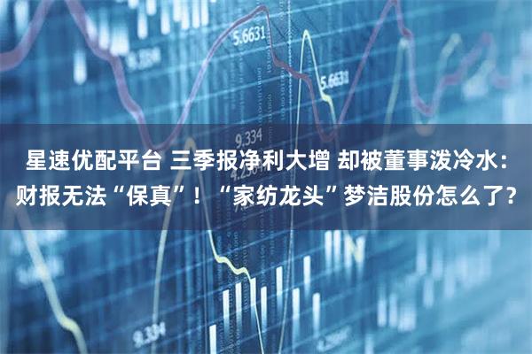 星速优配平台 三季报净利大增 却被董事泼冷水:财报无法“保真”!“家纺龙头”梦洁股份怎么了?