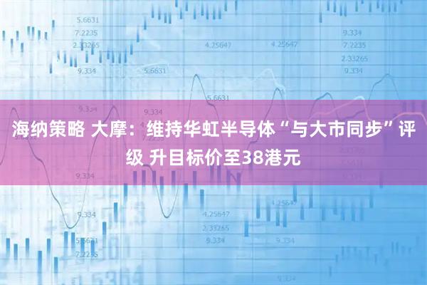 海纳策略 大摩:维持华虹半导体“与大市同步”评级 升目标价至38港元