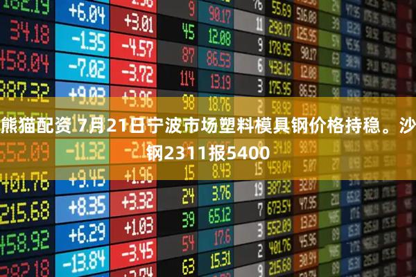 熊猫配资 7月21日宁波市场塑料模具钢价格持稳。沙钢2311报5400